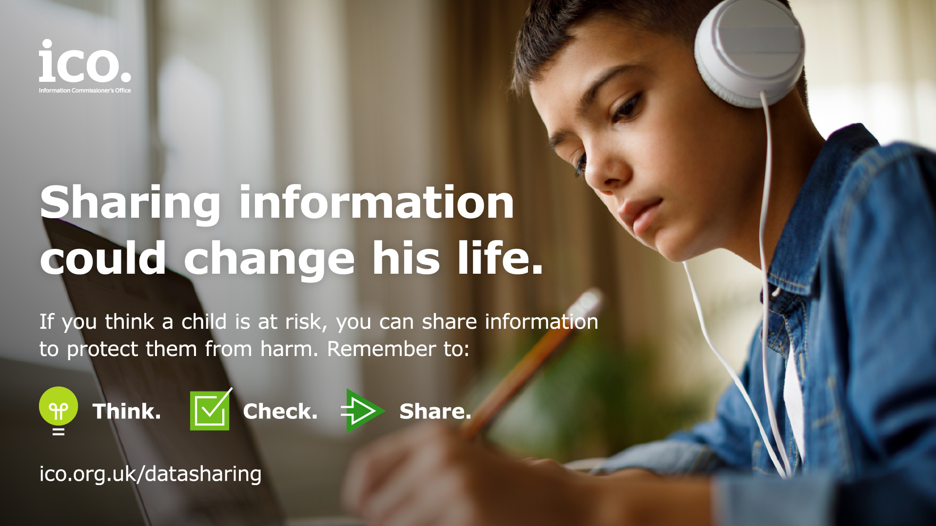 Boy with headphones writing with a pencil. White text at forefront of photo saying Sharing information could change his life. Think. Check. Share.